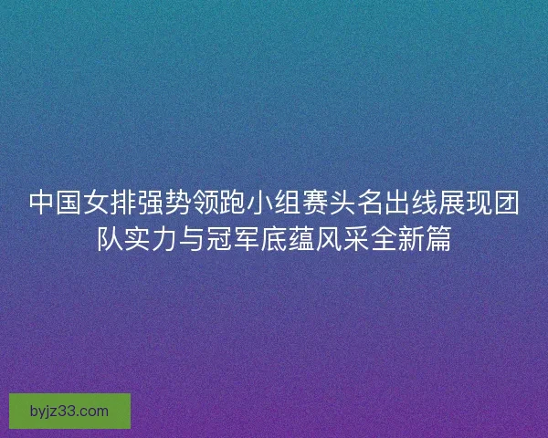 中国女排强势领跑小组赛头名出线展现团队实力与冠军底蕴风采全新篇
