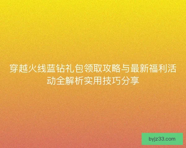 穿越火线蓝钻礼包领取攻略与最新福利活动全解析实用技巧分享