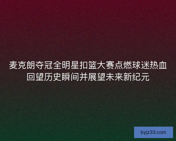 麦克朗夺冠全明星扣篮大赛点燃球迷热血回望历史瞬间并展望未来新纪元
