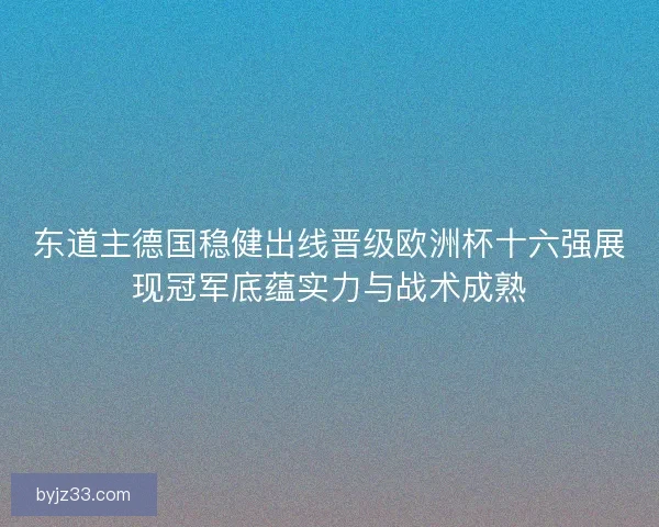 东道主德国稳健出线晋级欧洲杯十六强展现冠军底蕴实力与战术成熟