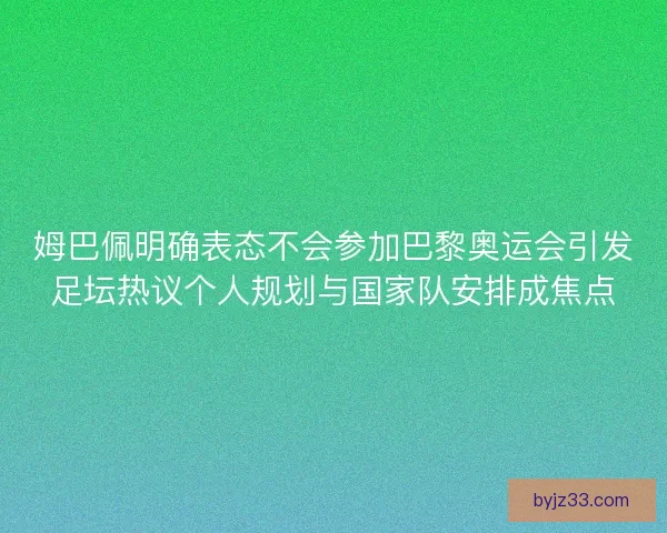 姆巴佩明确表态不会参加巴黎奥运会引发足坛热议个人规划与国家队安排成焦点