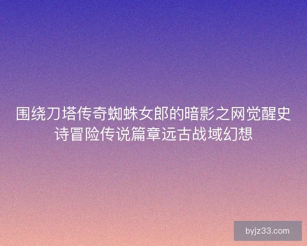 围绕刀塔传奇蜘蛛女郎的暗影之网觉醒史诗冒险传说篇章远古战域幻想