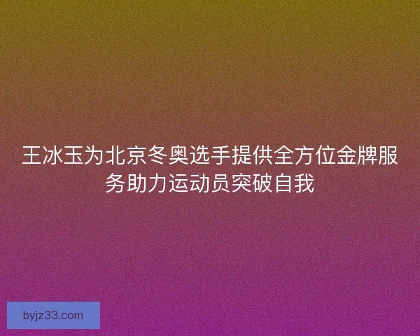 王冰玉为北京冬奥选手提供全方位金牌服务助力运动员突破自我