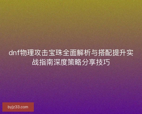 dnf物理攻击宝珠全面解析与搭配提升实战指南深度策略分享技巧